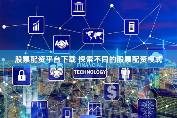 股票配资平台下载 探索不同的股票配资模式