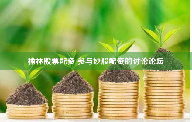 榆林股票配资 参与炒股配资的讨论论坛