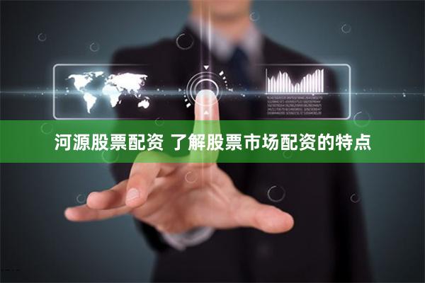 河源股票配资 了解股票市场配资的特点