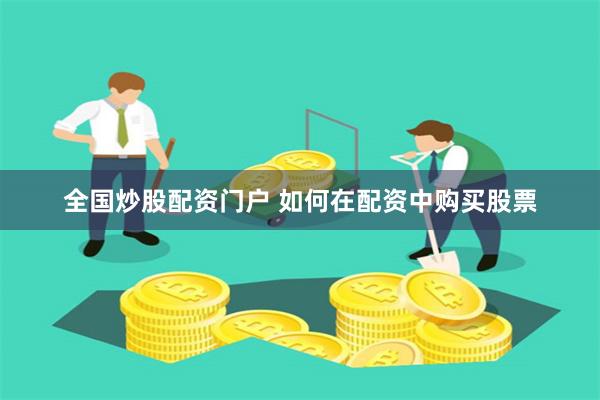 全国炒股配资门户 如何在配资中购买股票