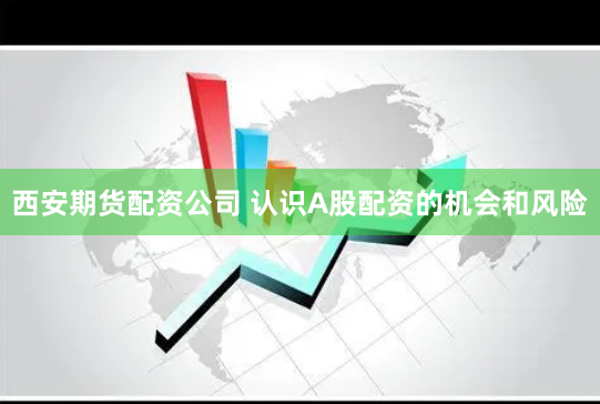 西安期货配资公司 认识A股配资的机会和风险