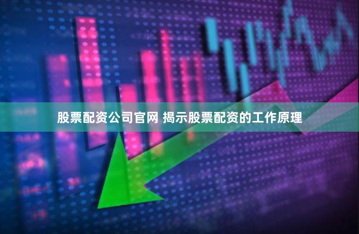 股票配资公司官网 揭示股票配资的工作原理