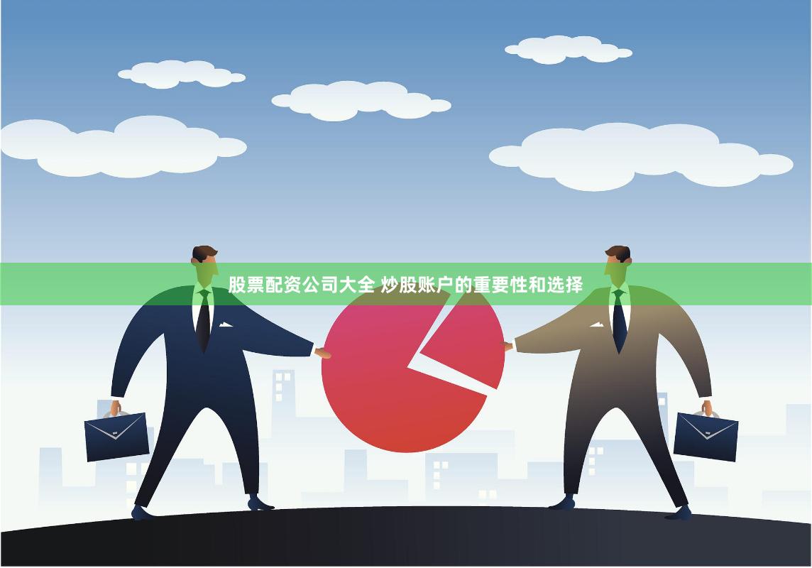 股票配资公司大全 炒股账户的重要性和选择