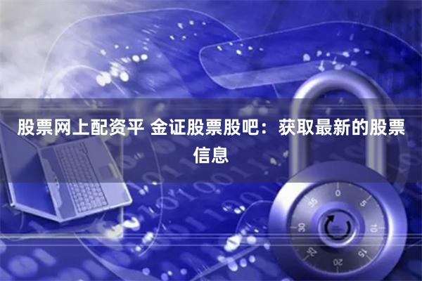 股票网上配资平 金证股票股吧：获取最新的股票信息
