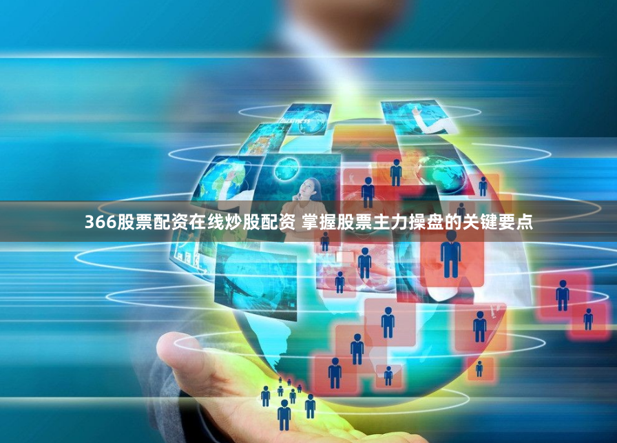 366股票配资在线炒股配资 掌握股票主力操盘的关键要点