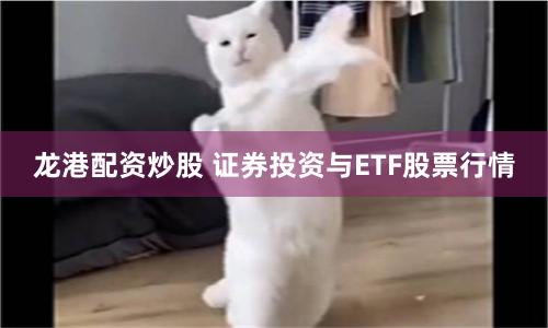 龙港配资炒股 证券投资与ETF股票行情