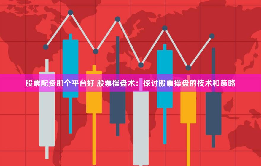 股票配资那个平台好 股票操盘术：探讨股票操盘的技术和策略