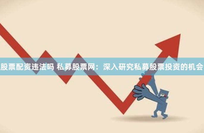 股票配资违法吗 私募股票网：深入研究私募股票投资的机会