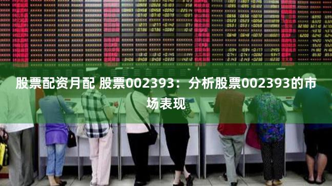 股票配资月配 股票002393：分析股票002393的市场表现