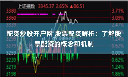 配资炒股开户网 股票配资解析：了解股票配资的概念和机制