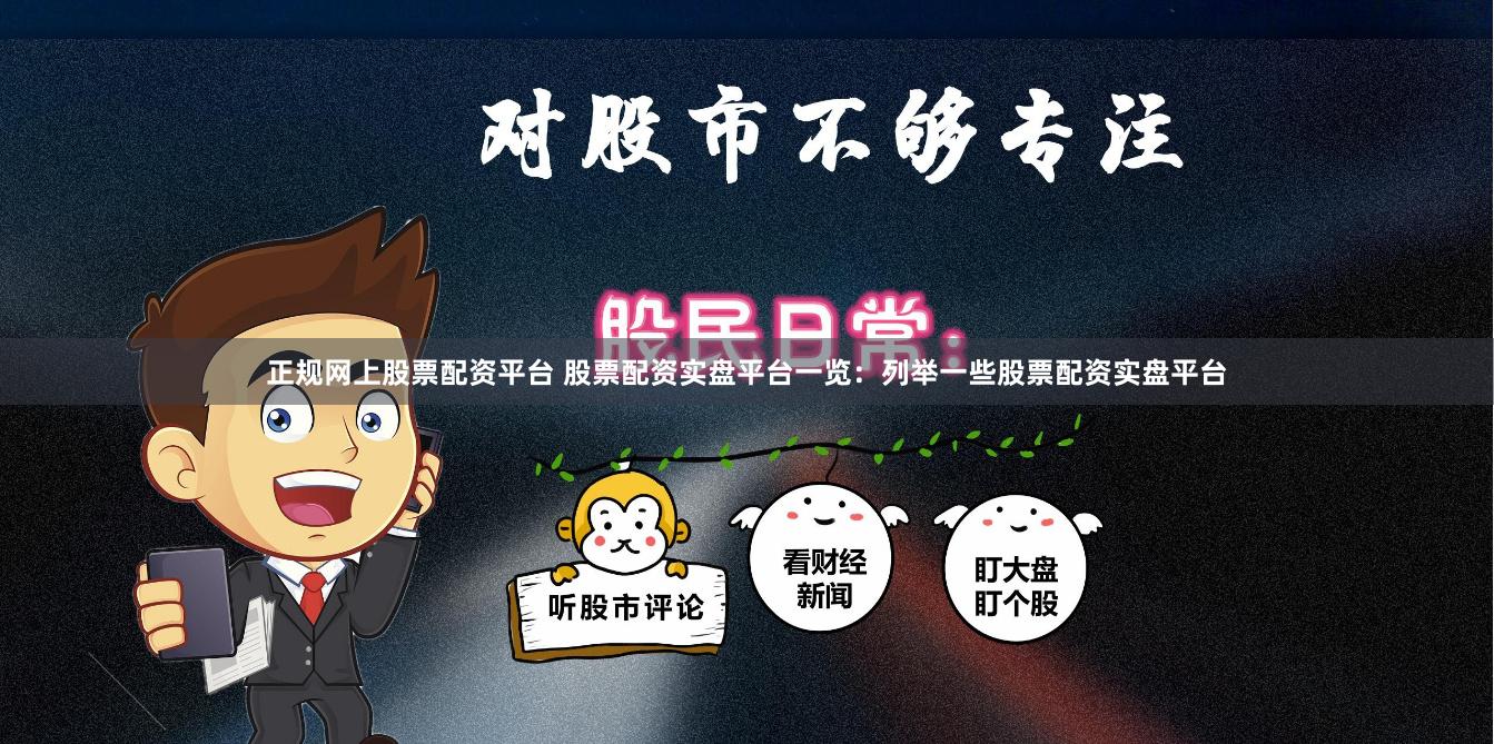 正规网上股票配资平台 股票配资实盘平台一览：列举一些股票配资实盘平台