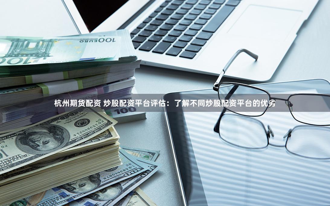 杭州期货配资 炒股配资平台评估：了解不同炒股配资平台的优劣