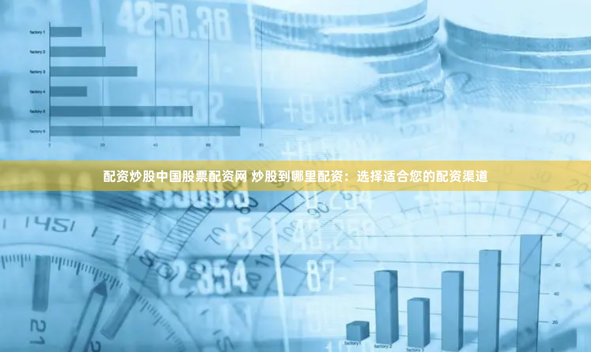 配资炒股中国股票配资网 炒股到哪里配资:选择适合您的配资渠道