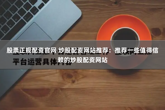 股票正规配资官网 炒股配资网站推荐：推荐一些值得信赖的炒股配资网站