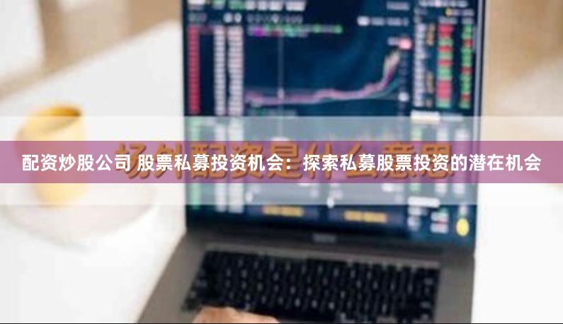 配资炒股公司 股票私募投资机会：探索私募股票投资的潜在机会