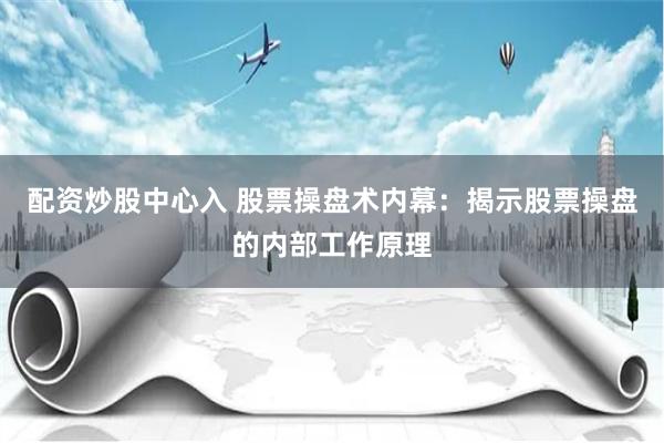 配资炒股中心入 股票操盘术内幕：揭示股票操盘的内部工作原理