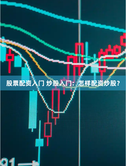 股票配资入门 炒股入门：怎样配资炒股？