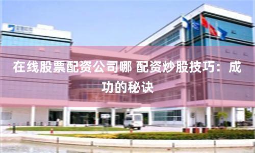 在线股票配资公司哪 配资炒股技巧：成功的秘诀