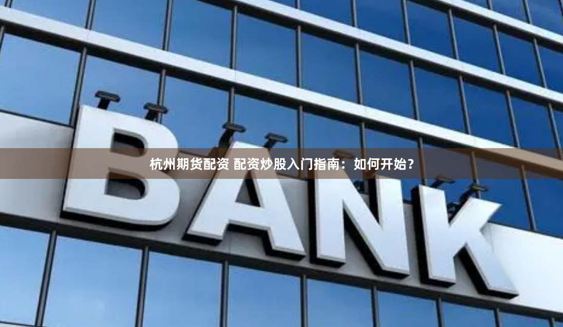 杭州期货配资 配资炒股入门指南：如何开始？