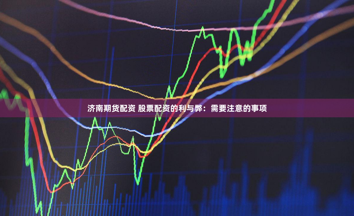 济南期货配资 股票配资的利与弊：需要注意的事项