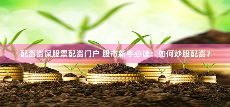 配资资深股票配资门户 股市新手必读：如何炒股配资？