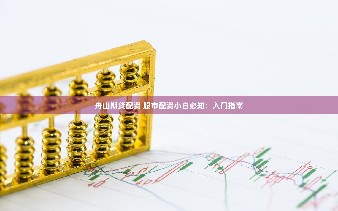 舟山期货配资 股市配资小白必知：入门指南
