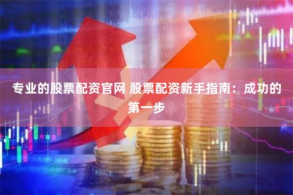 专业的股票配资官网 股票配资新手指南：成功的第一步