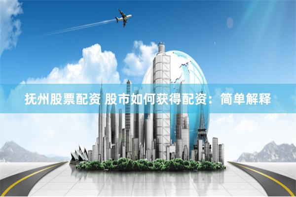 抚州股票配资 股市如何获得配资：简单解释