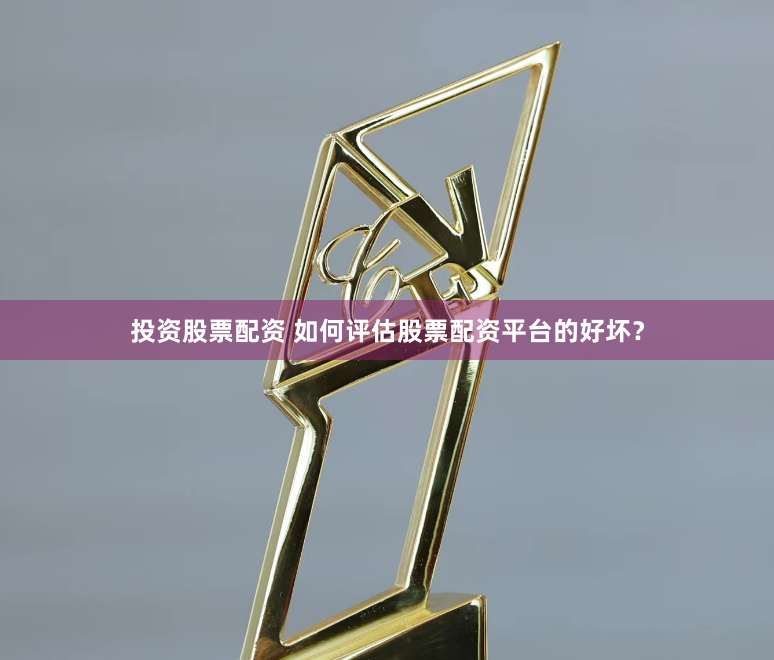 投资股票配资 如何评估股票配资平台的好坏？