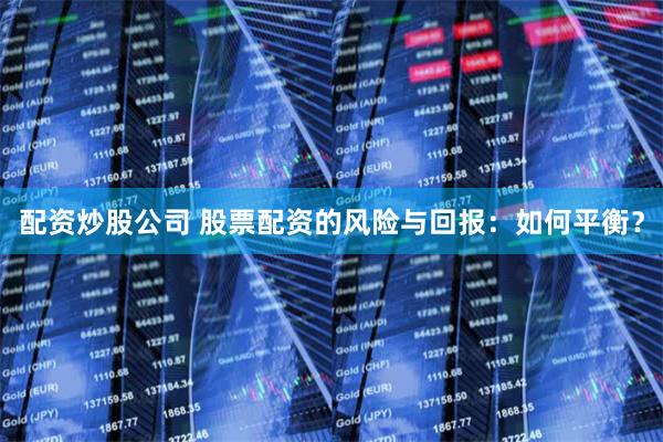 配资炒股公司 股票配资的风险与回报：如何平衡？