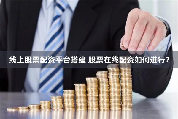 线上股票配资平台搭建 股票在线配资如何进行？