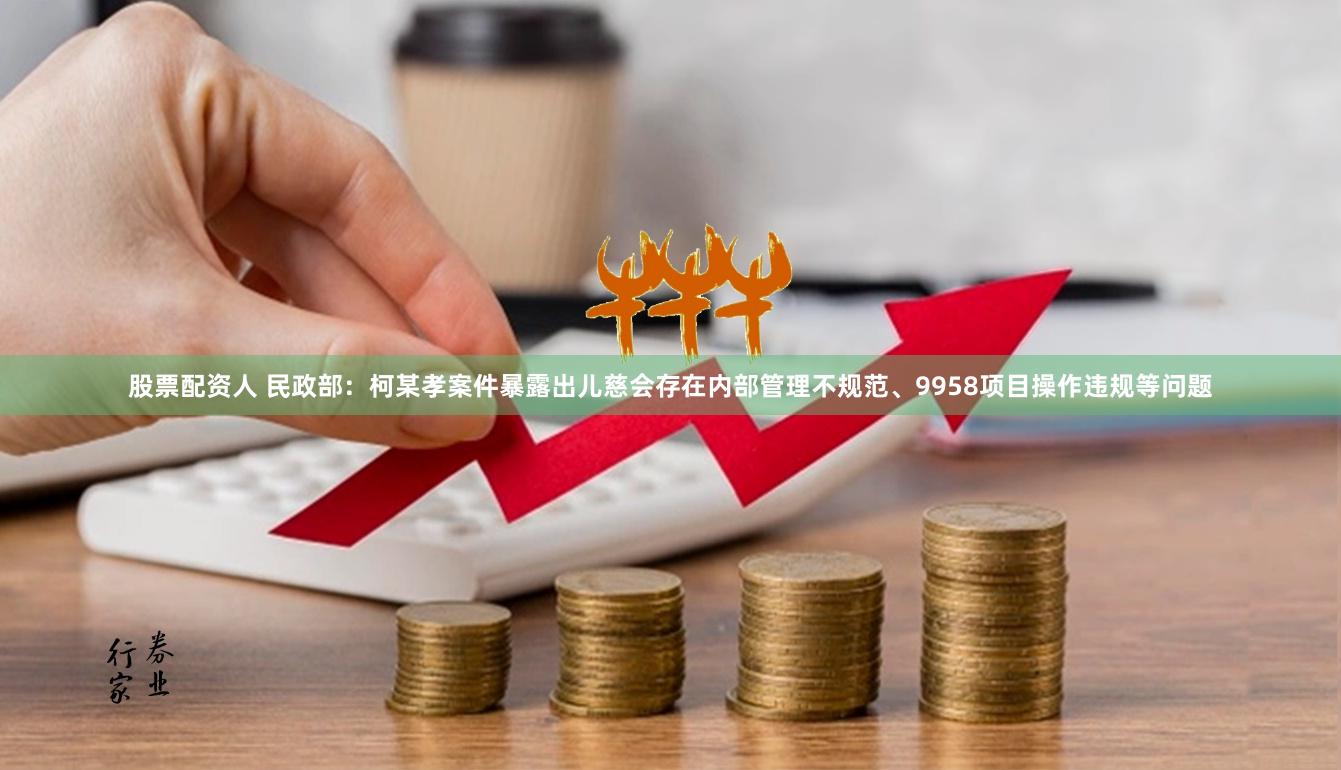 股票配资人 民政部：柯某孝案件暴露出儿慈会存在内部管理不规范、9958项目操作违规等问题