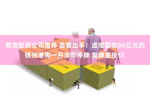 期货配资公司推荐 监管出手！虚增营收86亿元的锦州港周一开市即停牌 复牌直接ST