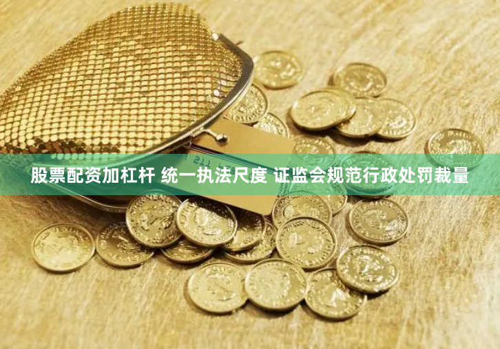 股票配资加杠杆 统一执法尺度 证监会规范行政处罚裁量