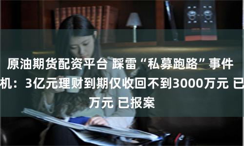 原油期货配资平台 踩雷“私募跑路”事件 郑煤机：3亿元理财到期仅收回不到3000万元 已报案