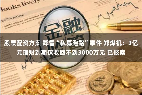 股票配资方案 踩雷“私募跑路”事件 郑煤机：3亿元理财到期仅收回不到3000万元 已报案