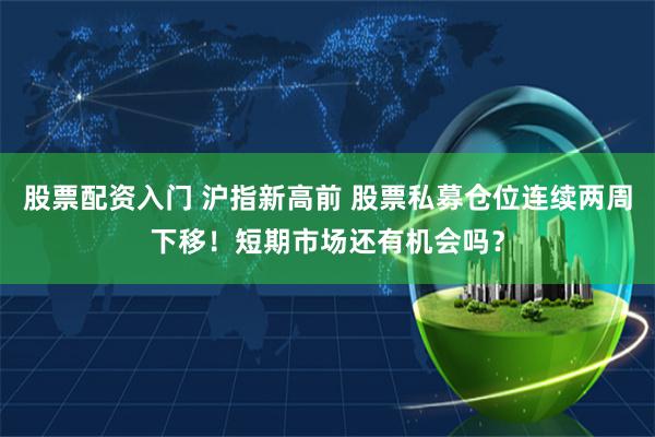 股票配资入门 沪指新高前 股票私募仓位连续两周下移！短期市场还有机会吗？