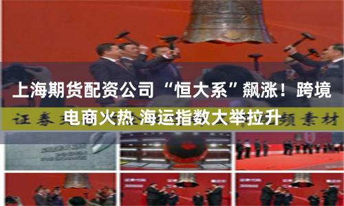 上海期货配资公司 “恒大系”飙涨！跨境电商火热 海运指数大举拉升