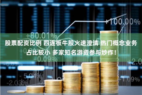 股票配资比例 四连板牛股火速澄清 热门概念业务占比较小 多家知名游资参与炒作！
