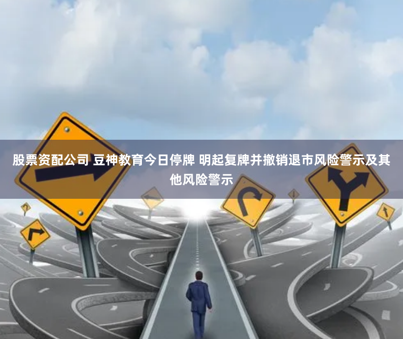 股票资配公司 豆神教育今日停牌 明起复牌并撤销退市风险警示及其他风险警示