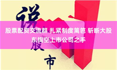 股票配资交流群 扎紧制度篱笆 斩断大股东掏空上市公司之手