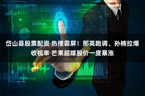 岱山县股票配资 热搜霸屏！那英跑调、孙楠拉爆收视率 芒果超媒股价一度暴涨