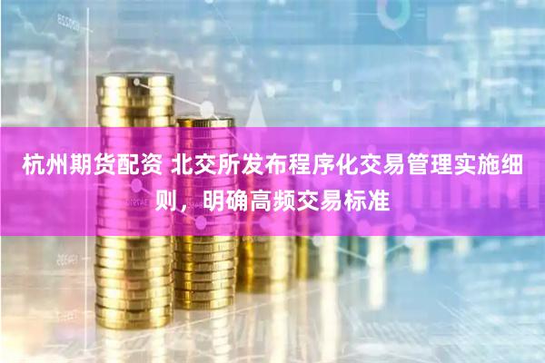 杭州期货配资 北交所发布程序化交易管理实施细则，明确高频交易标准