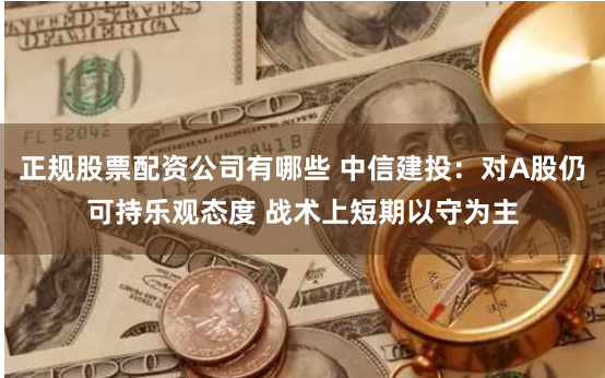 正规股票配资公司有哪些 中信建投：对A股仍可持乐观态度 战术上短期以守为主