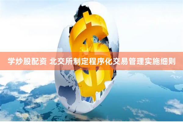 学炒股配资 北交所制定程序化交易管理实施细则