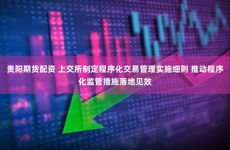 贵阳期货配资 上交所制定程序化交易管理实施细则 推动程序化监管措施落地见效