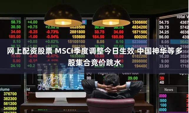 网上配资股票 MSCI季度调整今日生效 中国神华等多股集合竞价跳水