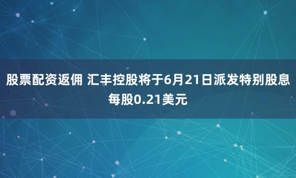 股票配资返佣 汇丰控股将于6月21日派发特别股息每股0.21美元