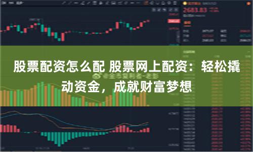 股票配资怎么配 股票网上配资:轻松撬动资金,成就财富梦想