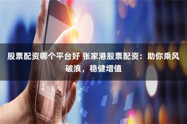 股票配资哪个平台好 张家港股票配资:助你乘风破浪,稳健增值